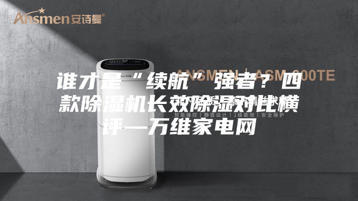 誰才是“續航”強者？四款除濕機長效除濕對比橫評—萬維家電網