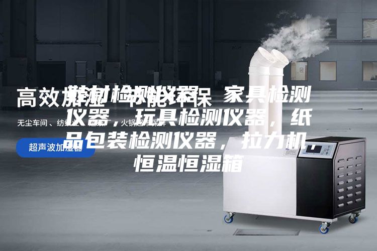 鞋材檢測儀器，家具檢測儀器，玩具檢測儀器，紙品包裝檢測儀器，拉力機，恒溫恒濕箱