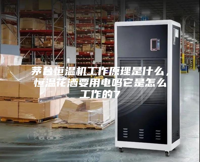 茅臺恒溫機工作原理是什么，恒溫花灑要用電嗎它是怎么工作的7