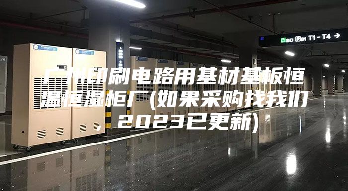 廣州印刷電路用基材基板恒溫恒濕柜廠(如果采購找我們，2023已更新)