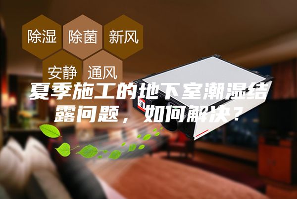 夏季施工的地下室潮濕結(jié)露問題,如何解決?