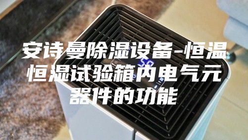 安詩曼除濕設(shè)備-恒溫恒濕試驗箱內(nèi)電氣元器件的功能