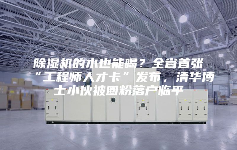 除濕機的水也能喝？全省首張“工程師人才卡”發布，清華博士小伙被圈粉落戶臨平