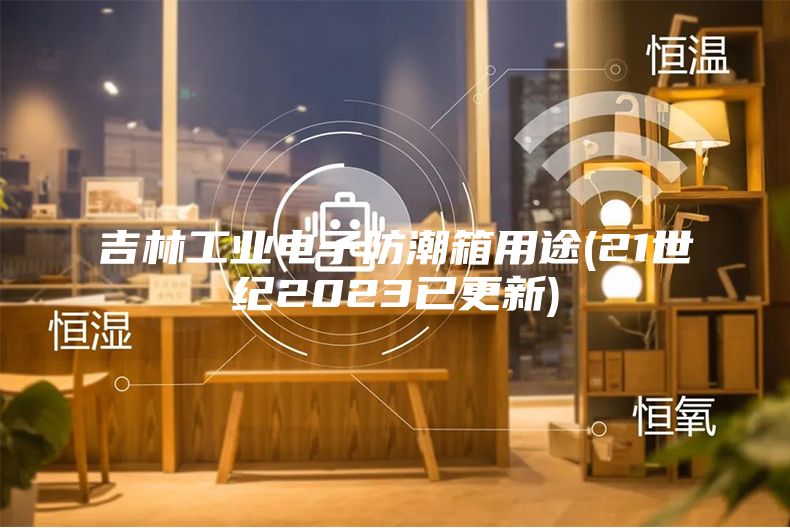 吉林工業(yè)電子防潮箱用途(21世紀(jì)2023已更新)