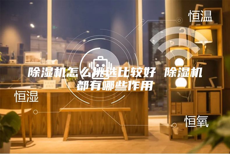 除濕機怎么挑選比較好 除濕機都有哪些作用